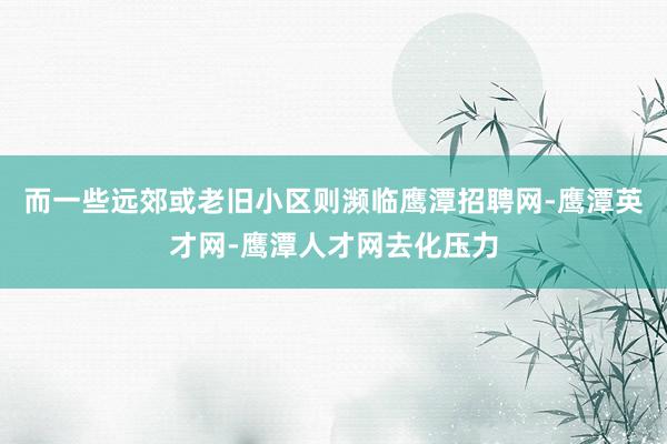 而一些远郊或老旧小区则濒临鹰潭招聘网-鹰潭英才网-鹰潭人才网去化压力
