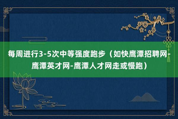 每周进行3-5次中等强度跑步(如快鹰潭招聘网-鹰潭英才网-鹰潭人才网走或慢跑)