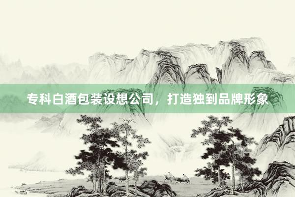 专科白酒包装设想公司，打造独到品牌形象