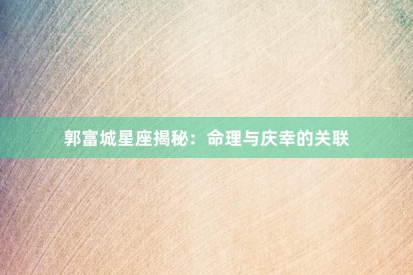 郭富城星座揭秘：命理与庆幸的关联