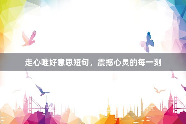 走心唯好意思短句，震撼心灵的每一刻