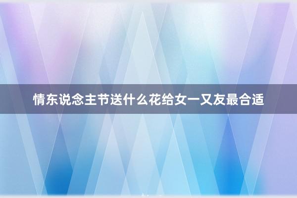 情东说念主节送什么花给女一又友最合适
