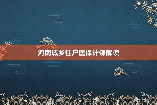 河南城乡住户医保计谋解读