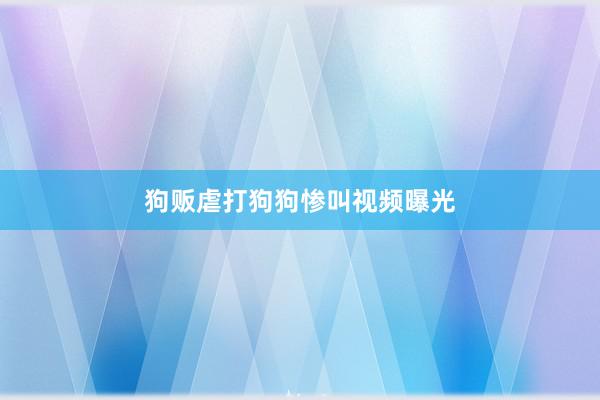 狗贩虐打狗狗惨叫视频曝光