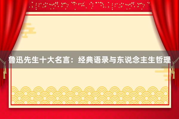 鲁迅先生十大名言：经典语录与东说念主生哲理